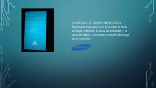 SAMSUNG J3 MODO DESCARGA
Para hacer este paso solo presionas la tecla
de bajar volumen, la tecla de encender y la
tecla de inicio y así entras al modo descarga
de tu Android.
 