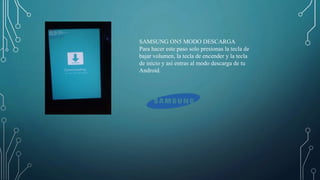 SAMSUNG ON5 MODO DESCARGA
Para hacer este paso solo presionas la tecla de
bajar volumen, la tecla de encender y la tecla
de inicio y así entras al modo descarga de tu
Android.
 