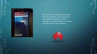 HUAWEI LO3 MODO RECOVERY
Para hacer este paso solo presionas la
tecla de bajar volumen, la tecla de
encender y la tecla de inicio y así entras
al modo recovery de tu Android.
 
