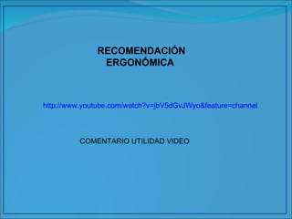 http://www.youtube.com/watch?v=jbV5dGvJWyo&feature=channel RECOMENDACIÓN ERGONÓMICA  COMENTARIO UTILIDAD VIDEO 