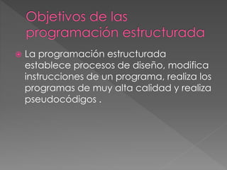  La programación estructurada 
establece procesos de diseño, modifica 
instrucciones de un programa, realiza los 
programas de muy alta calidad y realiza 
pseudocódigos . 
 