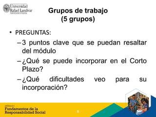 Grupos de trabajo
(5 grupos)
• PREGUNTAS:
–3 puntos clave que se puedan resaltar
del módulo
–¿Qué se puede incorporar en el Corto
Plazo?
–¿Qué dificultades veo para su
incorporación?
8
 
