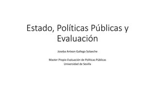 Estado, Políticas Públicas y
Evaluación
Joseba Antxon Gallego Solaeche
Master Propio Evaluación de Políticas Públicas
Universidad de Sevilla
 