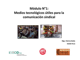Módulo N°1:
Medios tecnológicos útiles para la
     comunicación sindical




                                Mga. Patricia Balda
                                       ISCOD-Perú
 