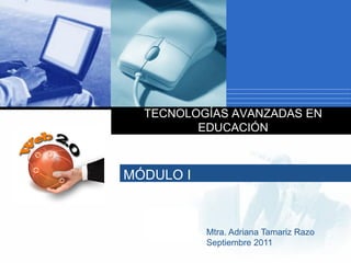 TECNOLOGÍAS AVANZADAS EN
         EDUCACIÓN



MÓDULO I


   Company
   LOGO      Mtra. Adriana Tamariz Razo
             Septiembre 2011
 