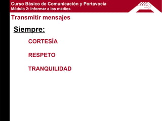Curso Básico de Comunicación y Portavocía
Módulo 2: Informar a los medios

Transmitir mensajes

 Siempre:
        CORTESÍA

        RESPETO

        TRANQUILIDAD
 