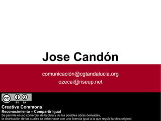 Jose Candón
                               comunicación@cgtandalucia.org
                                           ozecai@riseup.net



Creative Commons
Reconocimiento – Compartir Igual
Se permite el uso comercial de la obra y de las posibles obras derivadas,
la distribución de las cuales se debe hacer con una licencia igual a la que regula la obra original.
 