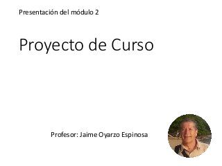 Proyecto de Curso
Presentación del módulo 2
Profesor: Jaime Oyarzo Espinosa
 