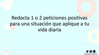 Redacta 1 o 2 peticiones positivas
para una situación que aplique a tu
vida diaria
 