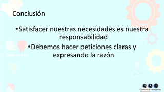 Conclusión
•Satisfacer nuestras necesidades es nuestra
responsabilidad
•Debemos hacer peticiones claras y
expresando la razón
 