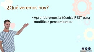 ¿Qué veremos hoy?
•Aprenderemos la técnica REST para
modificar pensamientos
 