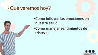 ¿Qué veremos hoy?
•Como influyen las emociones en
nuestra salud.
•Como manejar sentimientos de
tristeza.
 