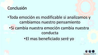 Conclusión
•Toda emoción es modificable si analizamos y
cambiamos nuestro pensamiento
•Si cambia nuestra emoción cambia nuestra
conducta
•El mas beneficiado seré yo
 