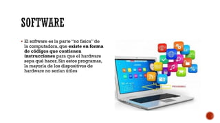 SOFTWARE
▪ El software es la parte “no física” de
la computadora, que existe en forma
de códigos que contienen
instrucciones para que el hardware
sepa qué hacer. Sin estos programas,
la mayoría de los dispositivos de
hardware no serían útiles
 