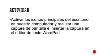 ACTIVIDAD
▪Activar los iconos principales del escritorio
en nuestro computador y realizar una
capture de pantalla e insertar la captura en
el editor de texto WordPad.
 