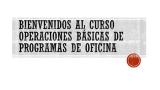 BIENVENIDOS AL CURSO
OPERACIONES BÁSICAS DE
PROGRAMAS DE OFICINA
 