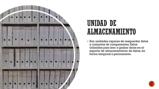 UNIDAD DE
ALMACENAMIENTO
▪ Son unidades capaces de resguardar datos
y conjuntos de componentes. Estos
utilizados para leer o grabar datos en el
soporte de almacenamiento de datos, en
forma temporal o permanente.
 