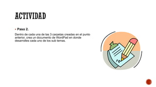 ACTIVIDAD
▪ Paso 2.
Dentro de cada una de las 3 carpetas creadas en el punto
anterior, crea un documento de WordPad en donde
desarrolles cada uno de los sub temas.
 