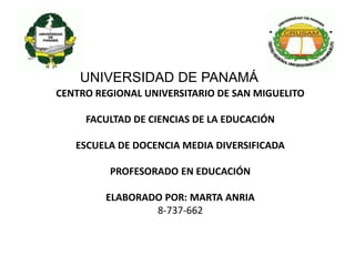 CENTRO REGIONAL UNIVERSITARIO DE SAN MIGUELITO
FACULTAD DE CIENCIAS DE LA EDUCACIÓN
ESCUELA DE DOCENCIA MEDIA DIVERSIFICADA
PROFESORADO EN EDUCACIÓN
ELABORADO POR: MARTA ANRIA
8-737-662
UNIVERSIDAD DE PANAMÁ
 