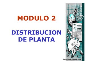 MODULO 2

DISTRIBUCION
  DE PLANTA


               Ing. Carlos Enrique Ríos
 