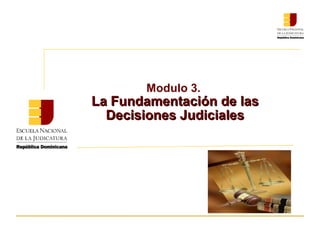 Modulo 3.
La Fundamentación de lasLa Fundamentación de las
Decisiones JudicialesDecisiones Judiciales
 