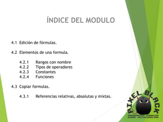ÍNDICE DEL MODULO
4.1 Edición de fórmulas.
4.2 Elementos de una formula.
4.2.1 Rangos con nombre
4.2.2 Tipos de operadores
4.2.3 Constantes
4.2.4 Funciones
4.3 Copiar formulas.
4.3.1 Referencias relativas, absolutas y mixtas.
 