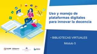 Uso y manejo de
plataformas digitales
para innovar la docencia
• BIBLIOTECAS VIRTUALES
Módulo 5
 
