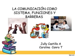 LA COMUNICACIÓN COMO
SISTEMA, FUNCIONES Y
BARRERAS
Jully Castillo A
Carolina Canro T
 