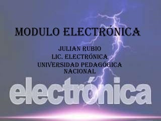 MODULO ELECTRÓNICA
JULIAN RUBIO
LIC. ELECTRÓNICA
UNIVERSIDAD PEDAGÓGICA
NACIONAL
 
