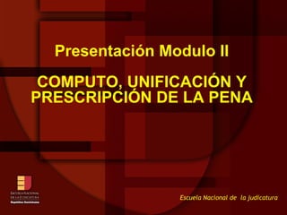 Presentación Modulo II COMPUTO, UNIFICACIÓN Y PRESCRIPCIÓN DE LA PENA Escuela Nacional de  la judicatura 