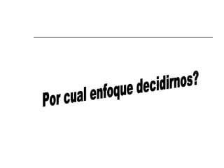 Por cual enfoque decidirnos? 