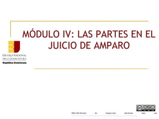 MÓDULO IV: LAS PARTES EN EL
JUICIO DE AMPARO
ERDJ-202-Derecho de Amparo está distribuido bajo una 
Licencia Creative Commons Atribución-NoComercial-SinDerivar 4.0 Internacional.
 