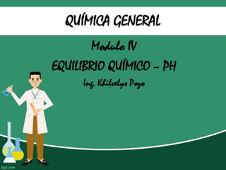 QUÍMICA GENERAL
Modulo IV
EQUILIBRIO QUÍMICO – PH
Ing. Khilvelys Pozo
 