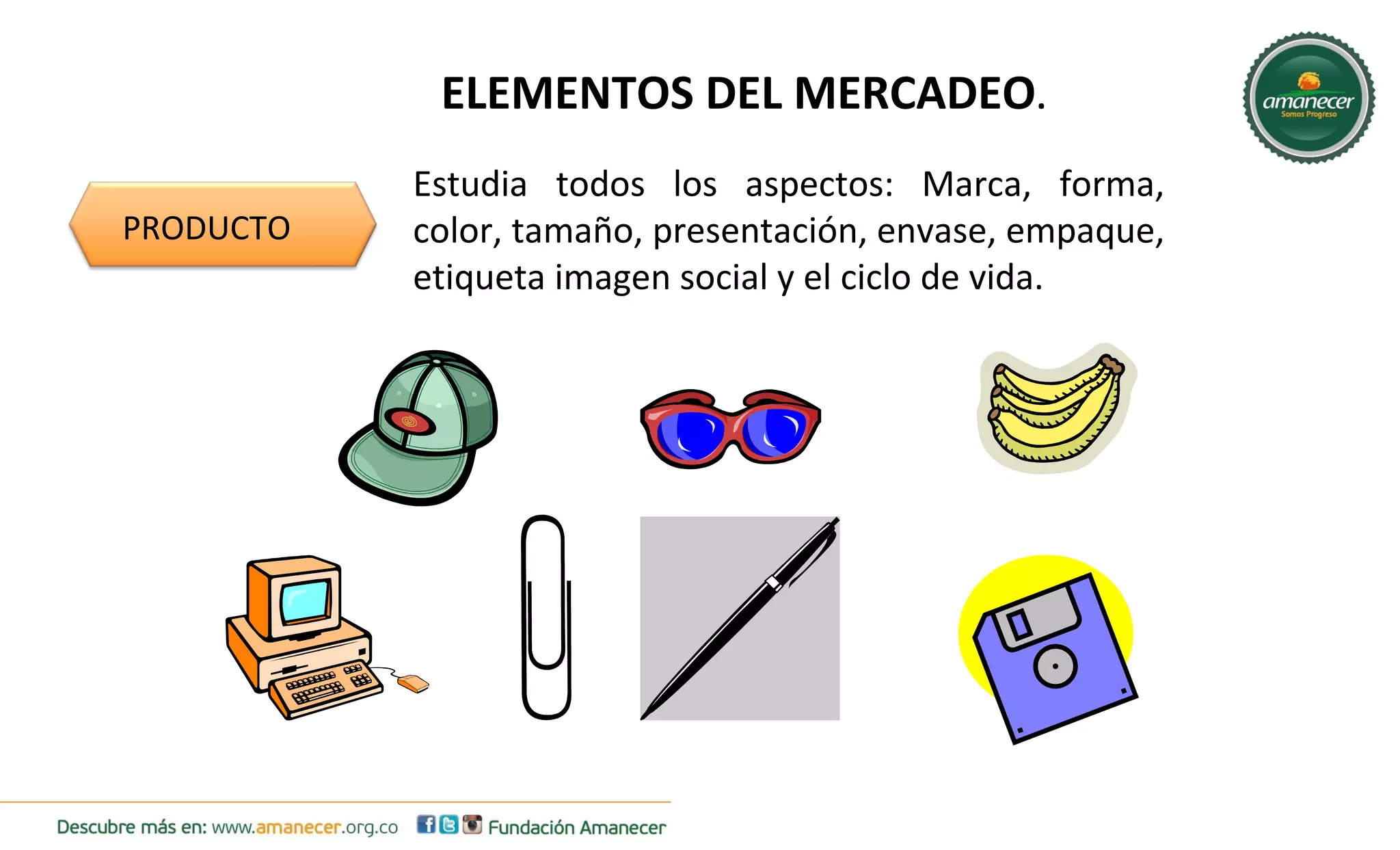 ELEMENTOS DEL MERCADEO. 
PRODUCTO 
Estudia todos los aspectos: Marca, forma, 
color, tamaño, presentación, envase, empaque, 
etiqueta imagen social y el ciclo de vida. 
 