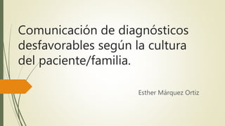 Comunicación de diagnósticos
desfavorables según la cultura
del paciente/familia.
Esther Márquez Ortiz
 