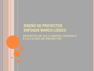 DISEÑO DE PROYECTOS ENFOQUE MARCO LÓGICO ,[object Object]