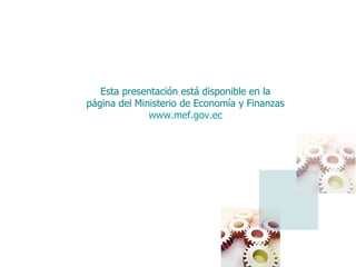 Esta presentación está disponible en la página del Ministerio de Economía y Finanzas www.mef.gov.ec 