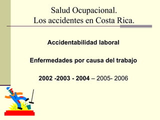 Salud Ocupacional.
Los accidentes en Costa Rica.
Accidentabilidad laboral
Enfermedades por causa del trabajo
2002 -2003 - 2004 – 2005- 2006
 
