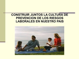 CONSTRUIR JUNTOS LA CULTURA DE
PREVENCION DE LOS RIESGOS
LABORALES EN NUESTRO PAIS
 