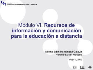 Módulo VI.  Recursos de información y comunicación para la educación a distancia Norma Edith Hernández Galaviz Horacio Durán Macedo Mayo 7, 2009 