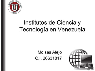 Institutos de Ciencia y
Tecnología en Venezuela
Moisés Alejo
C.I. 26631017
 