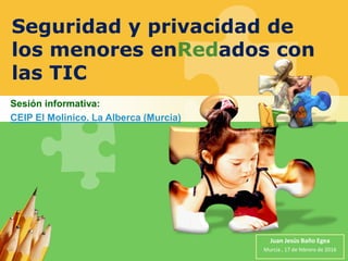 Seguridad y privacidad de
los menores enRedados con
las TIC
Sesión informativa:
CEIP El Molinico. La Alberca (Murcia)
Juan Jesús Baño Egea
Murcia , 17 de febrero de 2016
 
