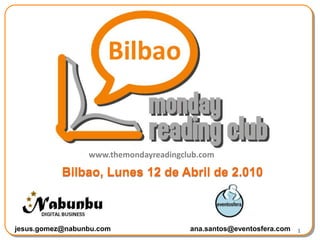 1 www.themondayreadingclub.com Bilbao, Lunes12 de Abrilde 2.010 jesus.gomez@nabunbu.com ana.santos@eventosfera.com 