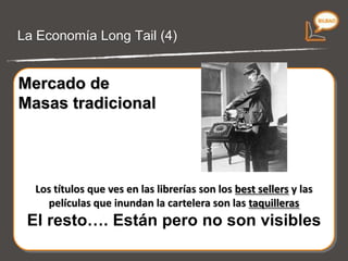 La economía Long Tail (3) Mercado de masas tradicional Los  títulos  que ves en las librerías son los  best sellers  y las  películas  que inundan la cartelera son las  taquilleras . El  resto …. Están pero  no son visibles . 