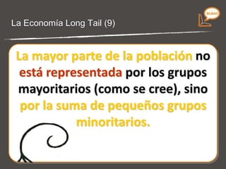 La economía Long Tail (8) La mayor parte de la población no está representada por los grupos mayoritarios (como se cree), sino por la suma de pequeños grupos minoritarios. 