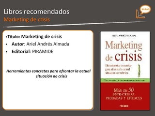Libros recomendados Titulo: “ Marketing de crisis.  Herramientas concretas para afrontar la actual situación de crisis” Autor: Ariel Andrés Almada. Editorial Pirámide Marketing de crisis 