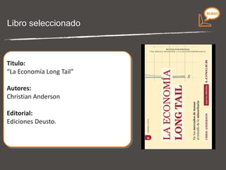 Libro seleccionado Titulo:  “ La Economía Long Tail” Autores:  Christian Anderson Editorial: Ediciones Deusto. 