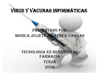 VIRUS Y VACUNAS INFORMÁTICAS


         PRESENTADO POR:
 MONICA JULIETH PIRATOVA VARGAS


   TECNOLOGIA EN REGENCIA DE
          FARMACIA
            TUNJA
             2012
 