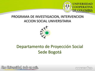 PROGRAMA DE INVESTIGACION, INTERVENCION
      ACCION SOCIAL UNIVERSITARIA




  Departamento de Proyección Social
           Sede Bogotá
 
