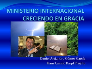 MINISTERIO INTERNACIONAL CRECIENDO EN GRACIA Daniel Alejandro Gómez García Hans Camilo Karpf Trujillo 